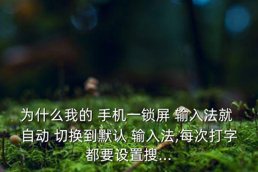 為什么我的 手機一鎖屏 輸入法就 自動 切換到默認(rèn) 輸入法,每次打字都要設(shè)置搜...