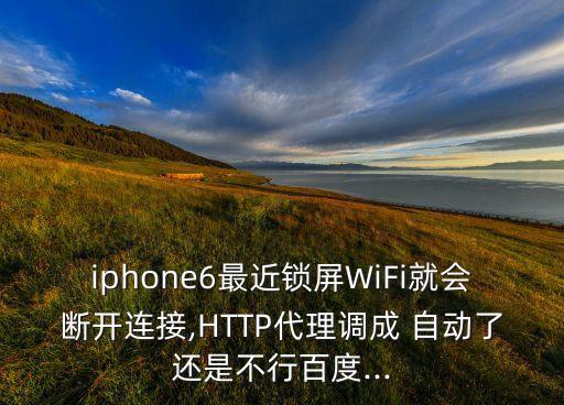 iphone6最近鎖屏WiFi就會斷開連接,HTTP代理調(diào)成 自動(dòng)了還是不行百度...