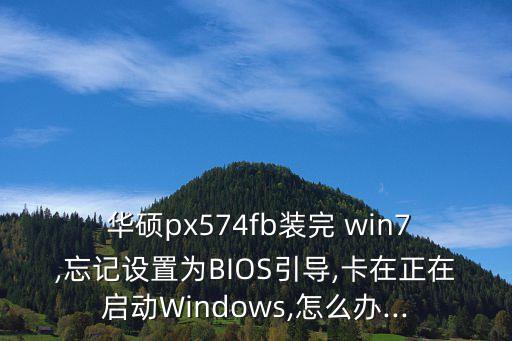  華碩px574fb裝完 win7,忘記設(shè)置為BIOS引導(dǎo),卡在正在啟動Windows,怎么辦...