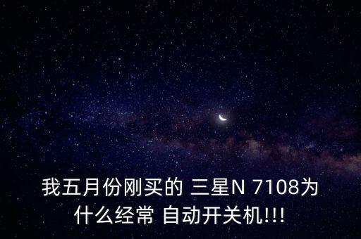 我五月份剛買的 三星N 7108為什么經(jīng)常 自動(dòng)開關(guān)機(jī)!!!