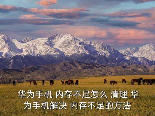  華為手機 內(nèi)存不足怎么 清理 華為手機解決 內(nèi)存不足的方法