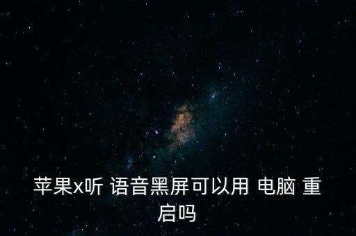 蘋果x聽 語音黑屏可以用 電腦 重啟嗎