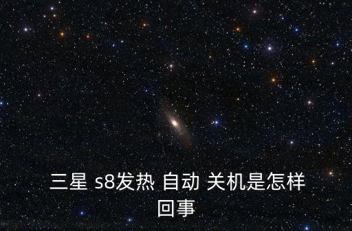  三星 s8發(fā)熱 自動 關(guān)機是怎樣回事