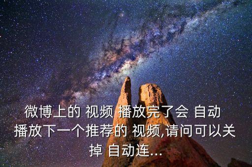 微博上的 視頻 播放完了會(huì) 自動(dòng) 播放下一個(gè)推薦的 視頻,請(qǐng)問(wèn)可以關(guān)掉 自動(dòng)連...
