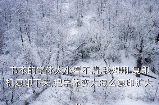 書本的字體太小看不清,我想用 復(fù)印機(jī)復(fù)印下來,把字體變大怎么復(fù)印擴(kuò)大...