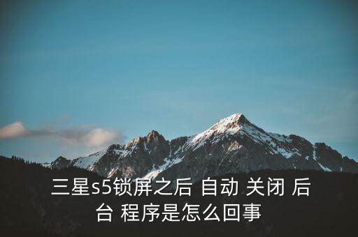  三星s5鎖屏之后 自動 關閉 后臺 程序是怎么回事