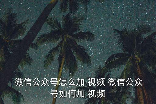  微信公眾號怎么加 視頻 微信公眾號如何加 視頻