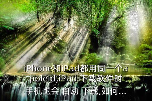 iPhone和iPad都用同一個(gè)appleid,iPad 下載軟件時(shí)手機(jī)也會(huì) 自動(dòng) 下載,如何...