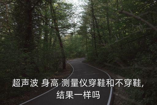 超聲波 身高 測量儀穿鞋和不穿鞋,結(jié)果一樣嗎