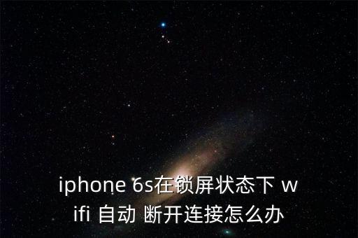 iphone 6s在鎖屏狀態(tài)下 wifi 自動 斷開連接怎么辦
