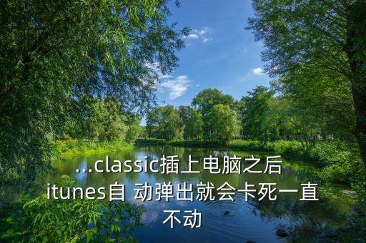 ...classic插上電腦之后 itunes自 動(dòng)彈出就會(huì)卡死一直不動(dòng)
