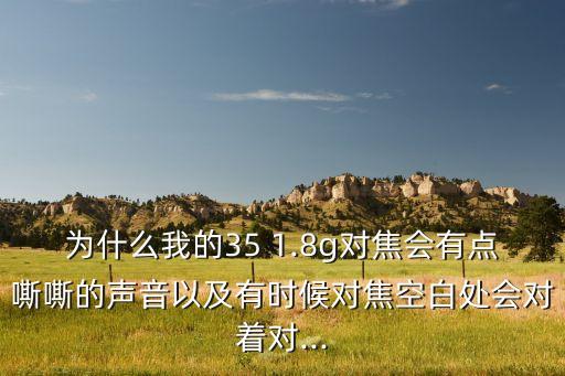 為什么我的35 1.8g對焦會有點嘶嘶的聲音以及有時候?qū)箍瞻滋帟χ鴮?..