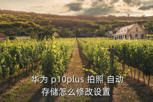  華為 p10plus 拍照 自動(dòng)存儲(chǔ)怎么修改設(shè)置