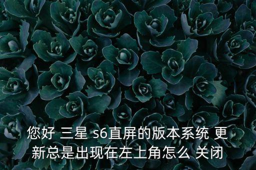 您好 三星 s6直屏的版本系統(tǒng) 更新總是出現(xiàn)在左上角怎么 關(guān)閉