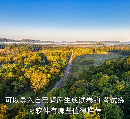 可以導(dǎo)入自己題庫(kù)生成試卷的 考試練習(xí)軟件有哪些值得推薦