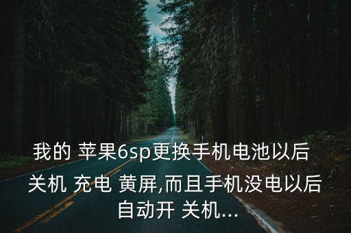 我的 蘋果6sp更換手機(jī)電池以后 關(guān)機(jī) 充電 黃屏,而且手機(jī)沒電以后 自動開 關(guān)機(jī)...