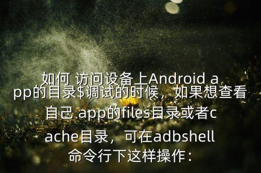 如何 訪問(wèn)設(shè)備上Android app的目錄$調(diào)試的時(shí)候，如果想查看自己 app的files目錄或者cache目錄，可在adbshell命令行下這樣操作：
