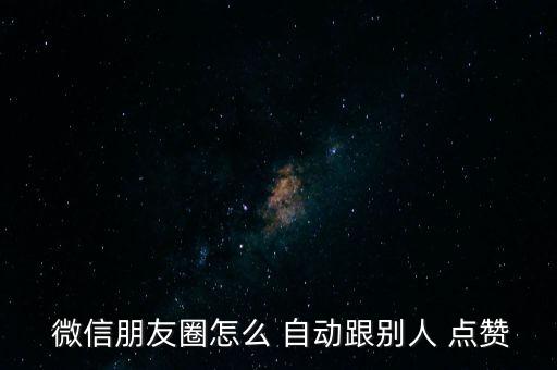  微信朋友圈怎么 自動(dòng)跟別人 點(diǎn)贊