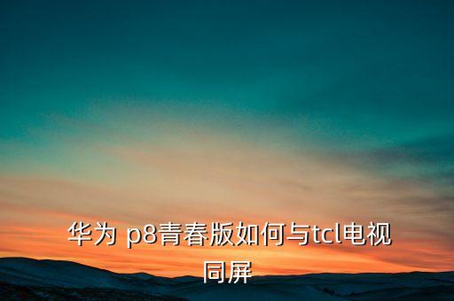  華為 p8青春版如何與tcl電視同屏