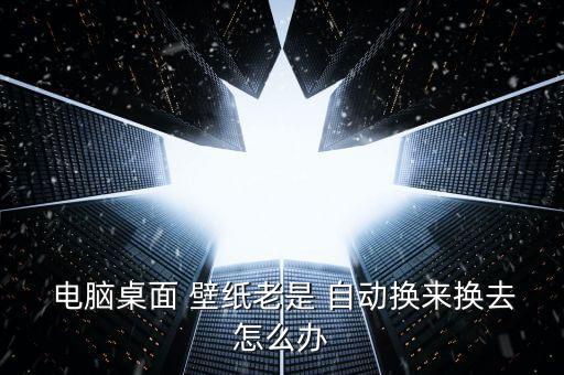  電腦桌面 壁紙老是 自動(dòng)換來(lái)?yè)Q去怎么辦
