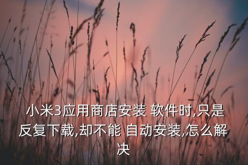  小米3應(yīng)用商店安裝 軟件時(shí),只是反復(fù)下載,卻不能 自動(dòng)安裝,怎么解決
