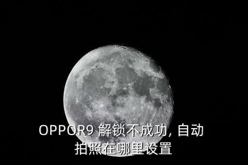 OPPOR9 解鎖不成功, 自動 拍照在哪里設(shè)置