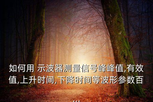 如何用 示波器測量信號峰峰值,有效值,上升時間,下降時間等波形參數(shù)百...