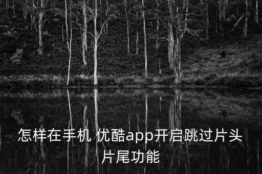 怎樣在手機(jī) 優(yōu)酷app開啟跳過片頭片尾功能