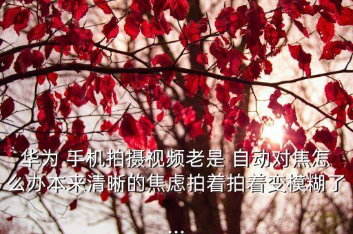 華為 手機(jī)拍攝視頻老是 自動(dòng)對(duì)焦怎么辦本來(lái)清晰的焦慮拍著拍著變模糊了...