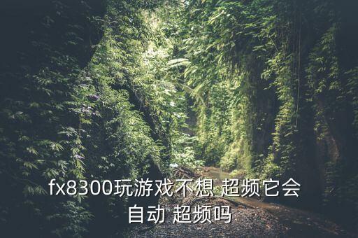 fx8300玩游戲不想 超頻它會(huì) 自動(dòng) 超頻嗎