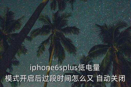  iphone6splus低電量 模式開啟后過段時間怎么又 自動關閉