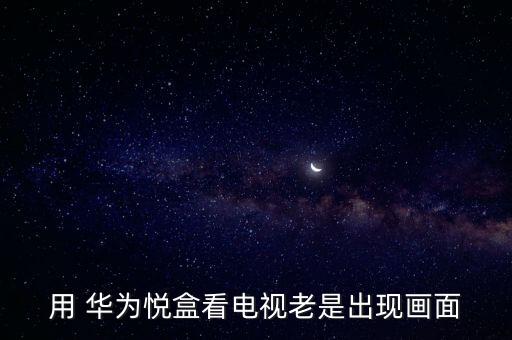 用 華為悅盒看電視老是出現(xiàn)畫(huà)面