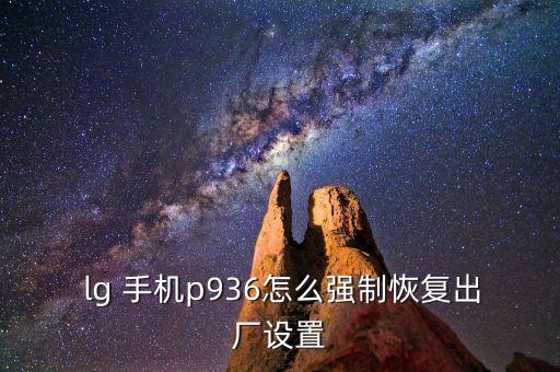  lg 手機(jī)p936怎么強(qiáng)制恢復(fù)出廠設(shè)置
