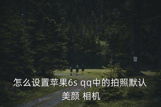 怎么設(shè)置蘋果6s qq中的拍照默認(rèn) 美顏 相機(jī)
