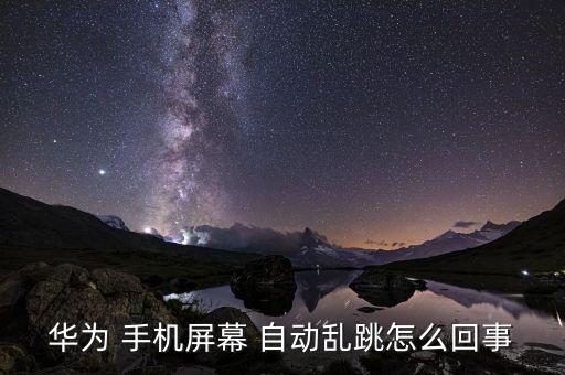 華為 手機屏幕 自動亂跳怎么回事