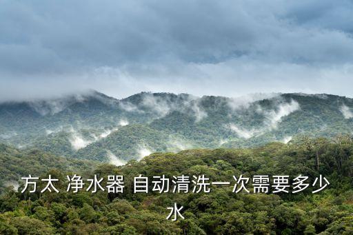 方太 凈水器 自動清洗一次需要多少水