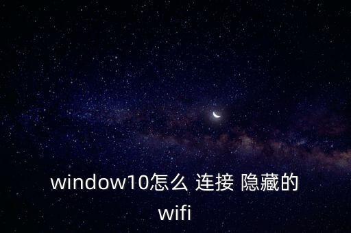 window10怎么 連接 隱藏的wifi