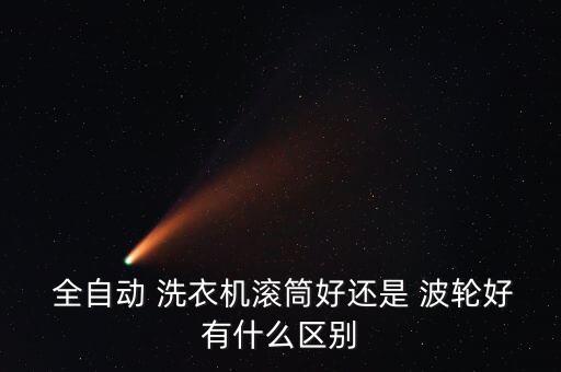 全自動(dòng) 洗衣機(jī)滾筒好還是 波輪好有什么區(qū)別