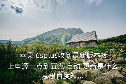  蘋果 6splus收到最新版本接上電源一點到五點 自動 更新是什么意思百度知...