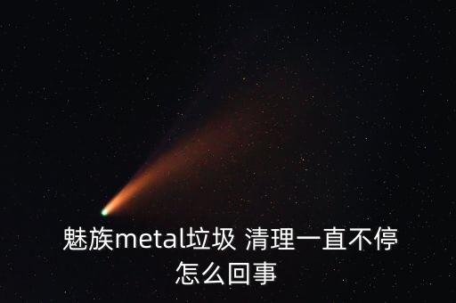  魅族metal垃圾 清理一直不停怎么回事