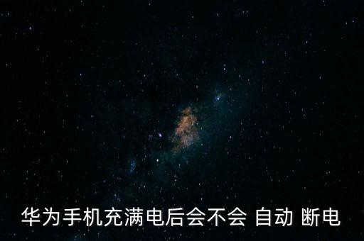 華為手機充滿電后會不會 自動 斷電