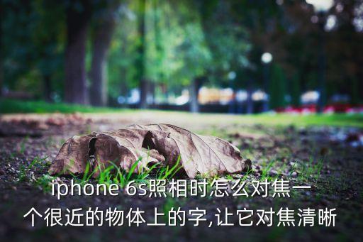 iphone 6s照相時怎么對焦一個很近的物體上的字,讓它對焦清晰