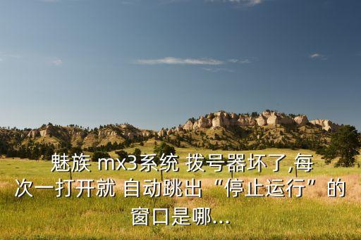  魅族 mx3系統(tǒng) 撥號(hào)器壞了,每次一打開就 自動(dòng)跳出“停止運(yùn)行”的窗口是哪...