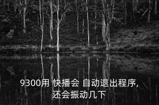 9300用 快播會 自動退出程序,還會振動幾下