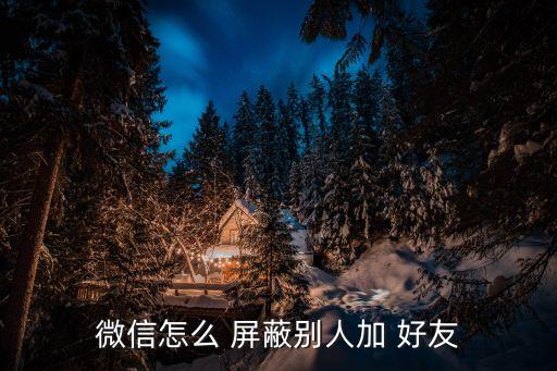 微信怎么 屏蔽別人加 好友