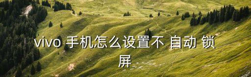 vivo 手機(jī)怎么設(shè)置不 自動(dòng) 鎖屏