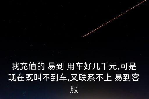 我充值的 易到 用車好幾千元,可是現(xiàn)在既叫不到車,又聯(lián)系不上 易到客服