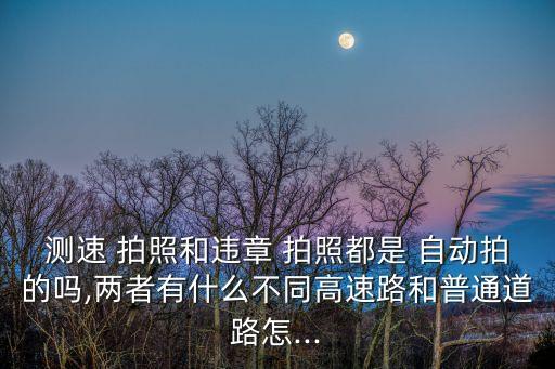 測速 拍照和違章 拍照都是 自動拍的嗎,兩者有什么不同高速路和普通道路怎...