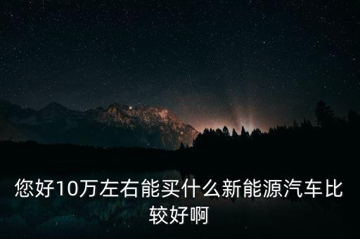 您好10萬左右能買什么新能源汽車比較好啊