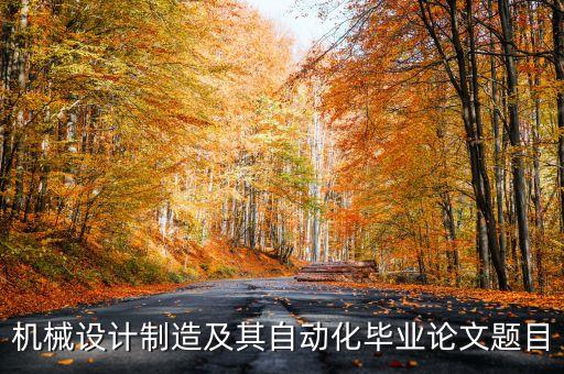 機械自動化技術論文選題，機械制造及自動化畢業(yè)論文哪些題目好寫